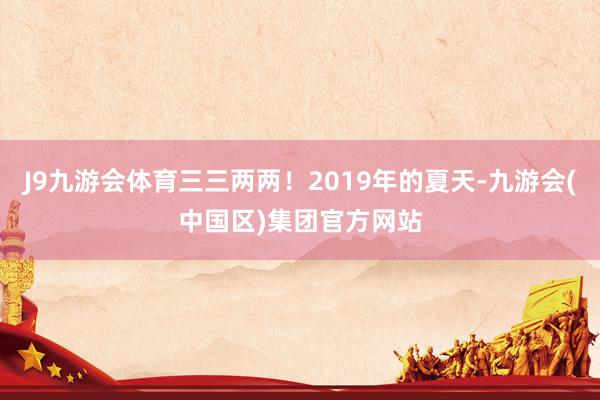 J9九游会体育三三两两！2019年的夏天-九游会(中国区)集团官方网站