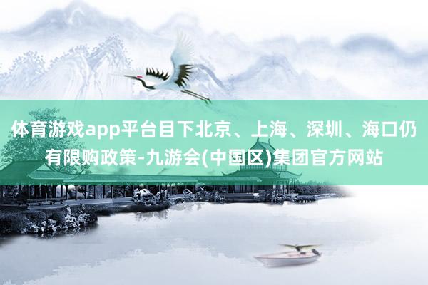 体育游戏app平台目下北京、上海、深圳、海口仍有限购政策-九游会(中国区)集团官方网站