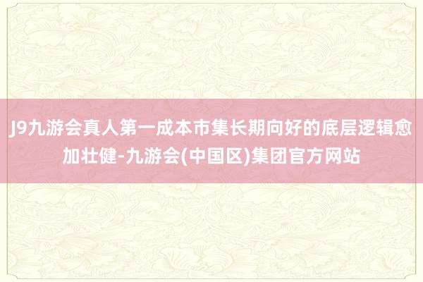 J9九游会真人第一成本市集长期向好的底层逻辑愈加壮健-九游会(中国区)集团官方网站