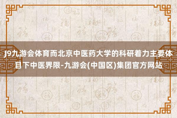 J9九游会体育而北京中医药大学的科研着力主要体目下中医界限-九游会(中国区)集团官方网站