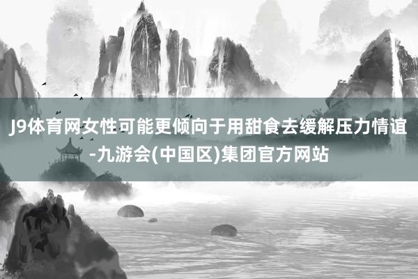 J9体育网女性可能更倾向于用甜食去缓解压力情谊-九游会(中国区)集团官方网站