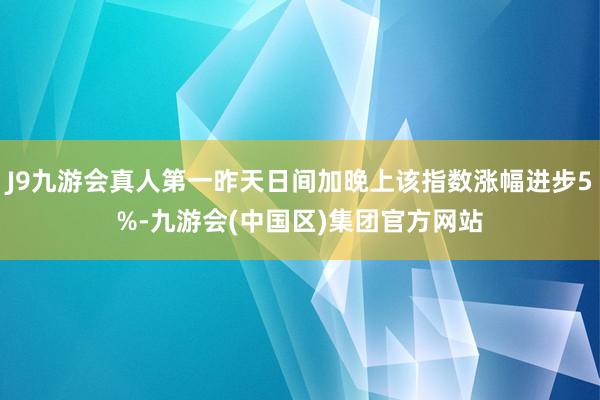 J9九游会真人第一昨天日间加晚上该指数涨幅进步5%-九游会(中国区)集团官方网站