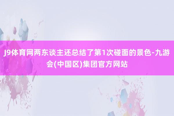 J9体育网两东谈主还总结了第1次碰面的景色-九游会(中国区)集团官方网站
