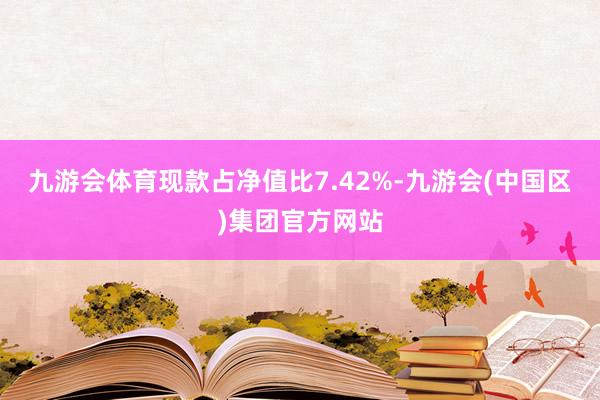 九游会体育现款占净值比7.42%-九游会(中国区)集团官方网站