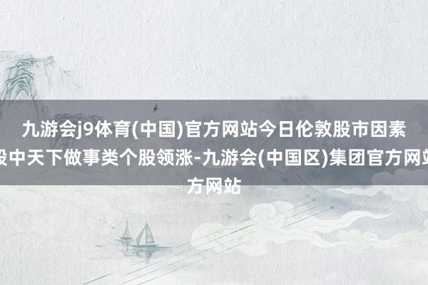 九游会j9体育(中国)官方网站今日伦敦股市因素股中天下做事类个股领涨-九游会(中国区)集团官方网站