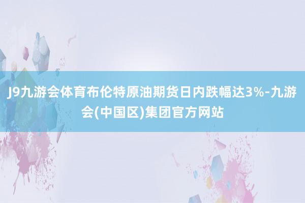 J9九游会体育布伦特原油期货日内跌幅达3%-九游会(中国区)集团官方网站
