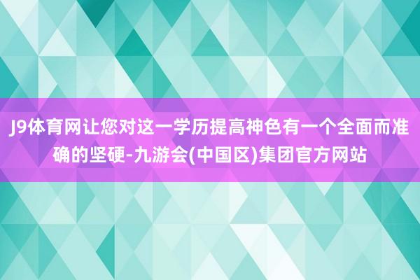 J9体育网让您对这一学历提高神色有一个全面而准确的坚硬-九游会(中国区)集团官方网站