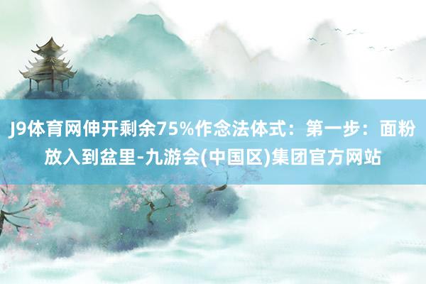 J9体育网伸开剩余75%作念法体式：第一步：面粉放入到盆里-九游会(中国区)集团官方网站