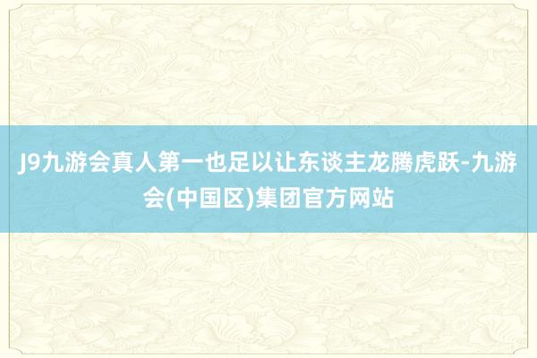 J9九游会真人第一也足以让东谈主龙腾虎跃-九游会(中国区)集团官方网站