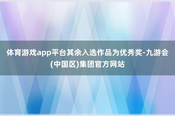 体育游戏app平台其余入选作品为优秀奖-九游会(中国区)集团官方网站