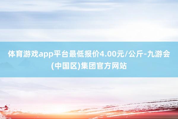 体育游戏app平台最低报价4.00元/公斤-九游会(中国区)集团官方网站