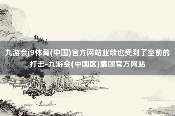 九游会j9体育(中国)官方网站业绩也受到了空前的打击-九游会(中国区)集团官方网站