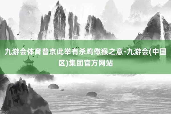 九游会体育普京此举有杀鸡儆猴之意-九游会(中国区)集团官方网站