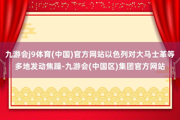 九游会j9体育(中国)官方网站以色列对大马士革等多地发动焦躁-九游会(中国区)集团官方网站