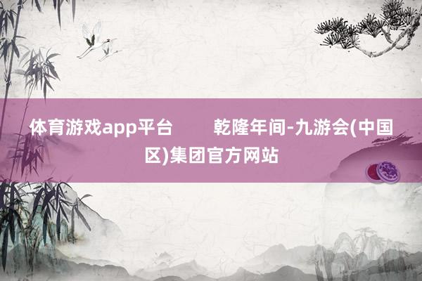 体育游戏app平台        乾隆年间-九游会(中国区)集团官方网站