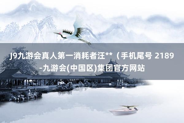 J9九游会真人第一消耗者汪**（手机尾号 2189-九游会(中国区)集团官方网站