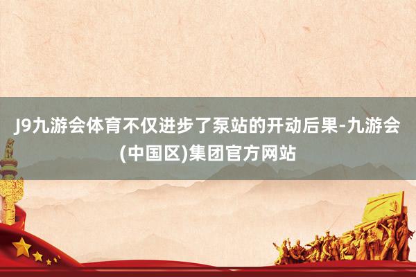J9九游会体育不仅进步了泵站的开动后果-九游会(中国区)集团官方网站