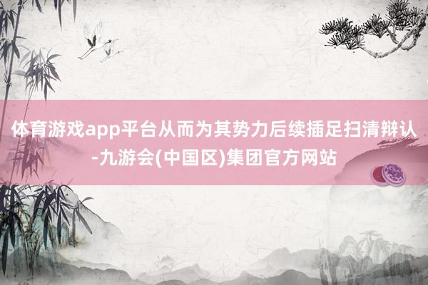 体育游戏app平台从而为其势力后续插足扫清辩认-九游会(中国区)集团官方网站