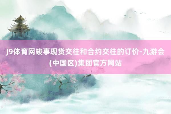 J9体育网竣事现货交往和合约交往的订价-九游会(中国区)集团官方网站