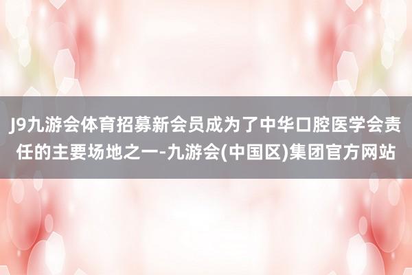 J9九游会体育招募新会员成为了中华口腔医学会责任的主要场地之一-九游会(中国区)集团官方网站