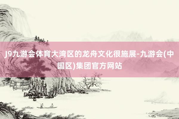J9九游会体育大湾区的龙舟文化很施展-九游会(中国区)集团官方网站