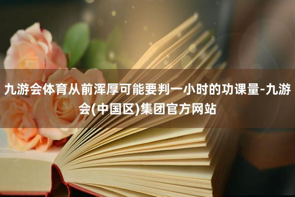 九游会体育从前浑厚可能要判一小时的功课量-九游会(中国区)集团官方网站
