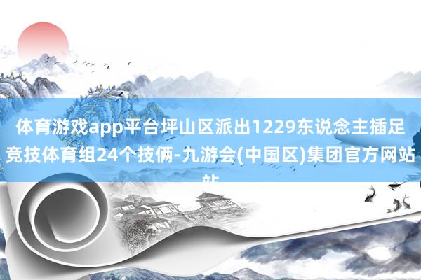 体育游戏app平台坪山区派出1229东说念主插足竞技体育组24个技俩-九游会(中国区)集团官方网站