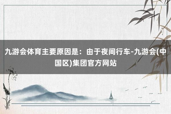 九游会体育主要原因是：由于夜间行车-九游会(中国区)集团官方网站