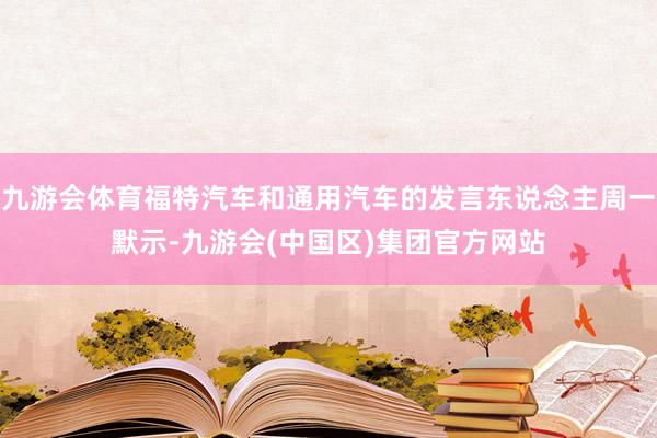 九游会体育福特汽车和通用汽车的发言东说念主周一默示-九游会(中国区)集团官方网站