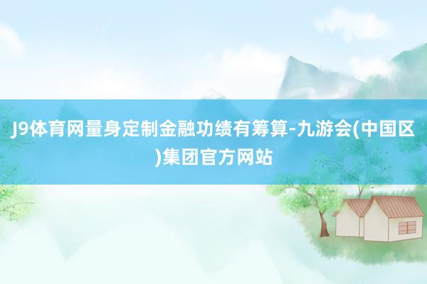 J9体育网量身定制金融功绩有筹算-九游会(中国区)集团官方网站