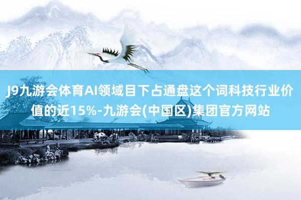 J9九游会体育AI领域目下占通盘这个词科技行业价值的近15%-九游会(中国区)集团官方网站