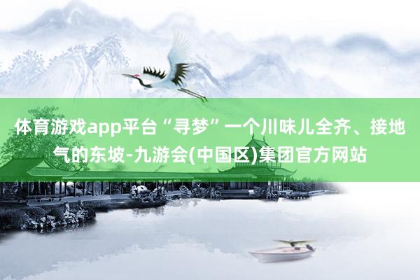 体育游戏app平台“寻梦”一个川味儿全齐、接地气的东坡-九游会(中国区)集团官方网站