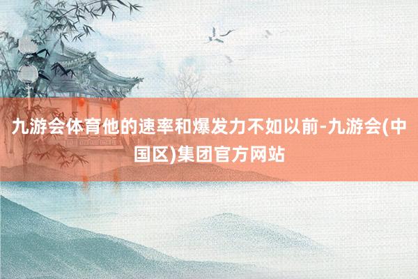 九游会体育他的速率和爆发力不如以前-九游会(中国区)集团官方网站