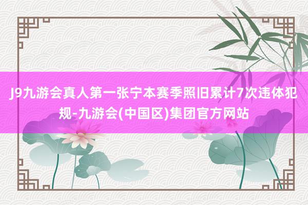 J9九游会真人第一张宁本赛季照旧累计7次违体犯规-九游会(中国区)集团官方网站