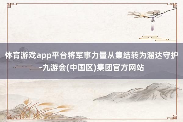 体育游戏app平台将军事力量从集结转为溜达守护-九游会(中国区)集团官方网站