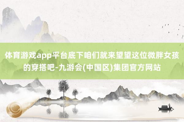 体育游戏app平台底下咱们就来望望这位微胖女孩的穿搭吧-九游会(中国区)集团官方网站