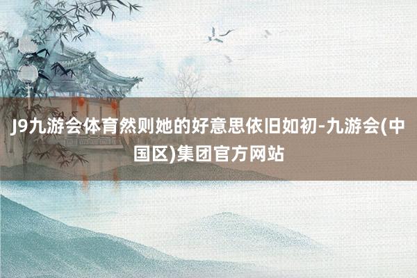 J9九游会体育然则她的好意思依旧如初-九游会(中国区)集团官方网站