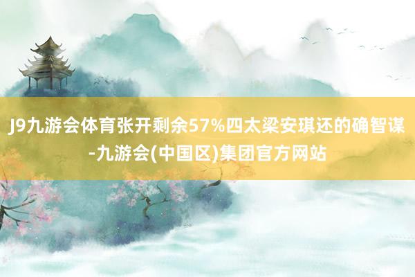 J9九游会体育张开剩余57%四太梁安琪还的确智谋-九游会(中国区)集团官方网站