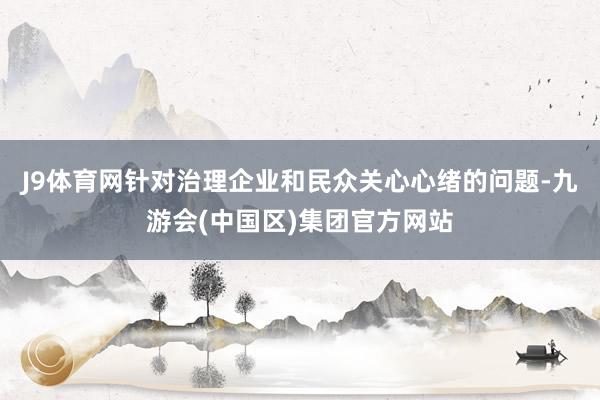 J9体育网针对治理企业和民众关心心绪的问题-九游会(中国区)集团官方网站