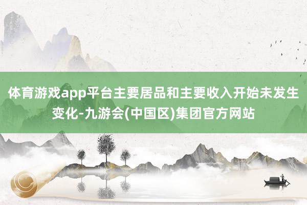 体育游戏app平台主要居品和主要收入开始未发生变化-九游会(中国区)集团官方网站