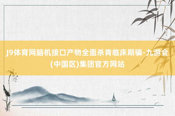 J9体育网脑机接口产物全面杀青临床期骗-九游会(中国区)集团官方网站