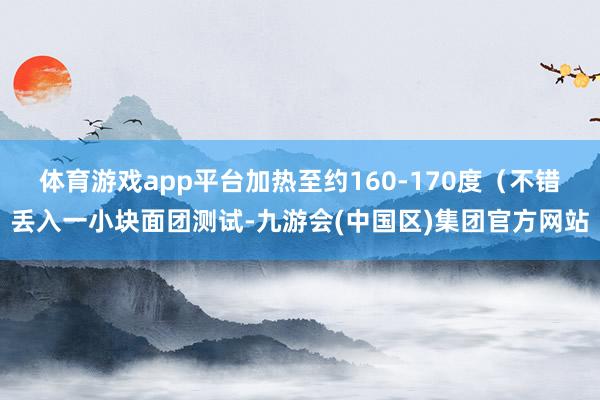 体育游戏app平台加热至约160-170度（不错丢入一小块面团测试-九游会(中国区)集团官方网站