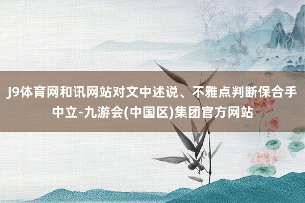 J9体育网和讯网站对文中述说、不雅点判断保合手中立-九游会(中国区)集团官方网站