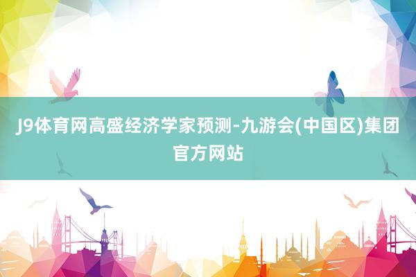 J9体育网　　高盛经济学家预测-九游会(中国区)集团官方网站