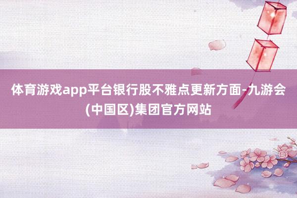 体育游戏app平台银行股不雅点更新方面-九游会(中国区)集团官方网站