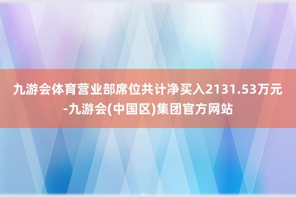 九游会体育营业部席位共计净买入2131.53万元-九游会(中国区)集团官方网站