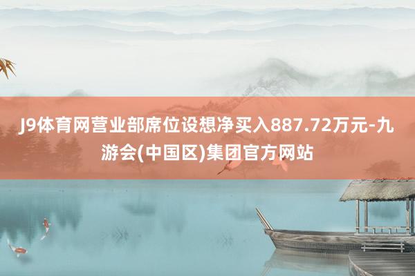 J9体育网营业部席位设想净买入887.72万元-九游会(中国区)集团官方网站
