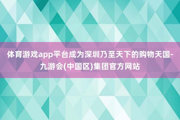 体育游戏app平台成为深圳乃至天下的购物天国-九游会(中国区)集团官方网站