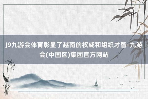 J9九游会体育彰显了越南的权威和组织才智-九游会(中国区)集团官方网站