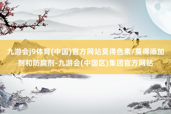 九游会j9体育(中国)官方网站莫得色素/莫得添加剂和防腐剂-九游会(中国区)集团官方网站